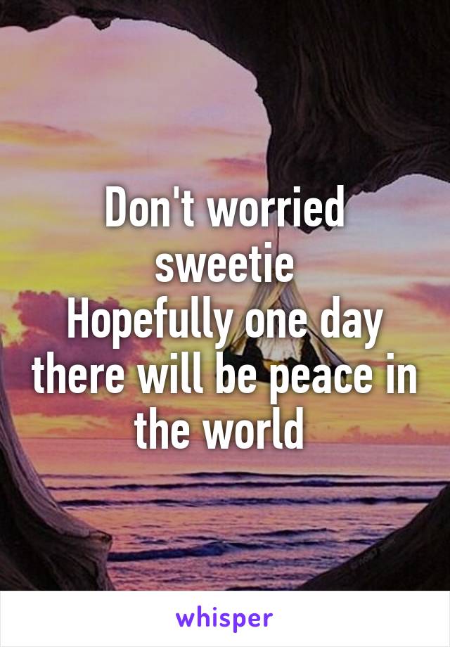 Don't worried sweetie
Hopefully one day there will be peace in the world 