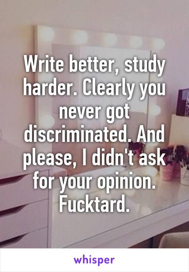 Write better, study harder. Clearly you never got discriminated. And please, I didn't ask for your opinion. Fucktard.