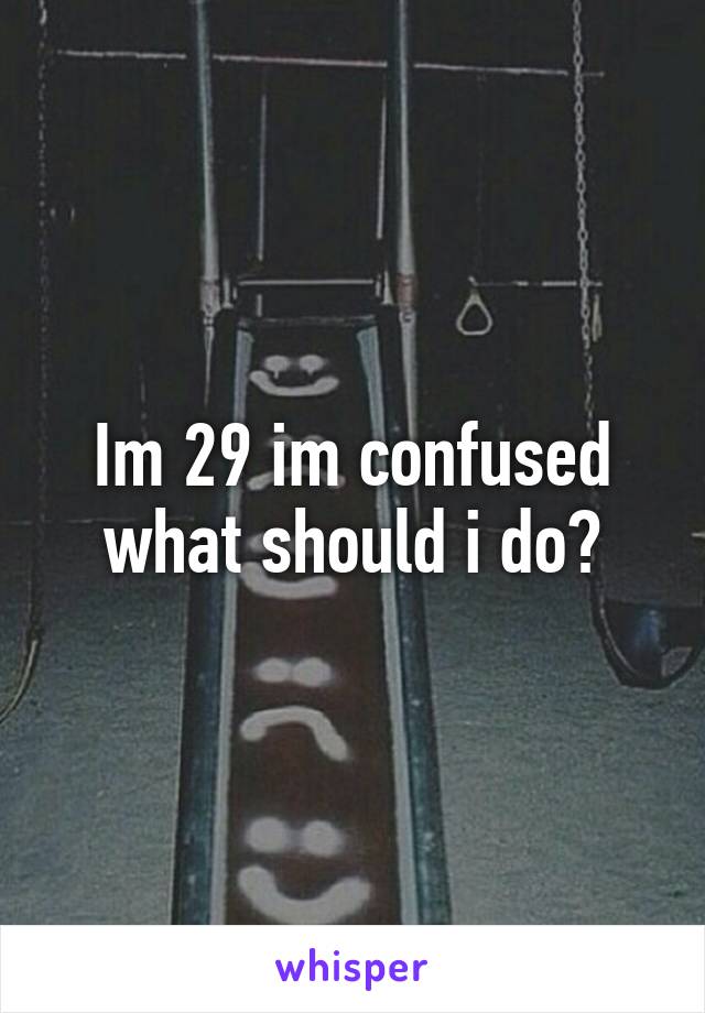 Im 29 im confused what should i do?