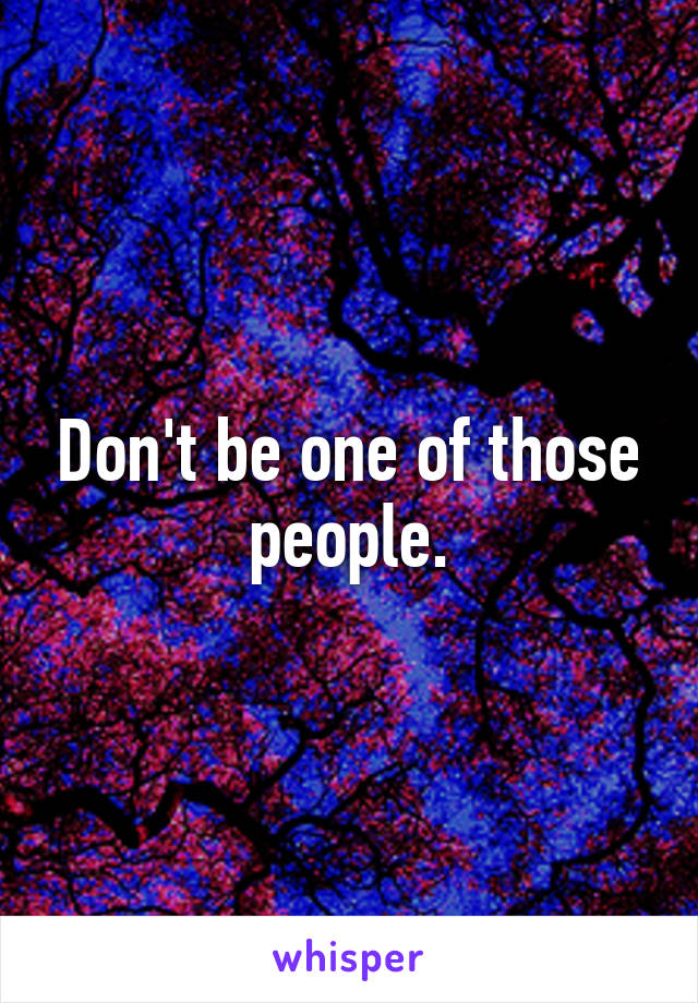 Don't be one of those people.