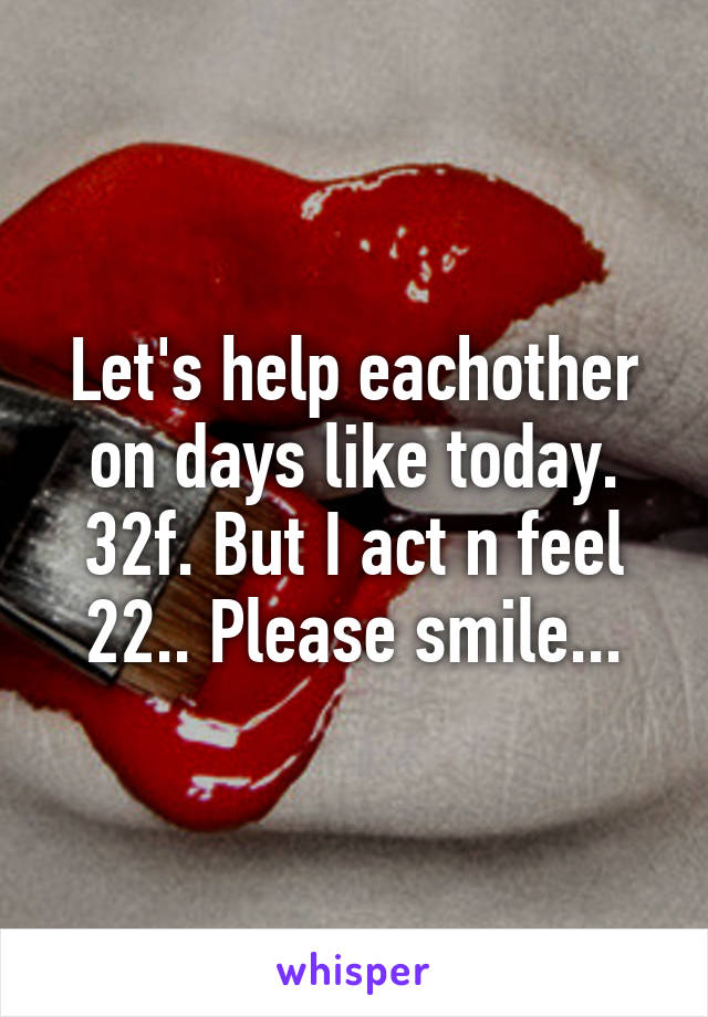 Let's help eachother on days like today. 32f. But I act n feel 22.. Please smile...