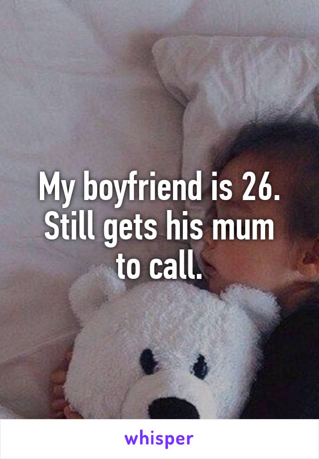 My boyfriend is 26.
Still gets his mum to call.