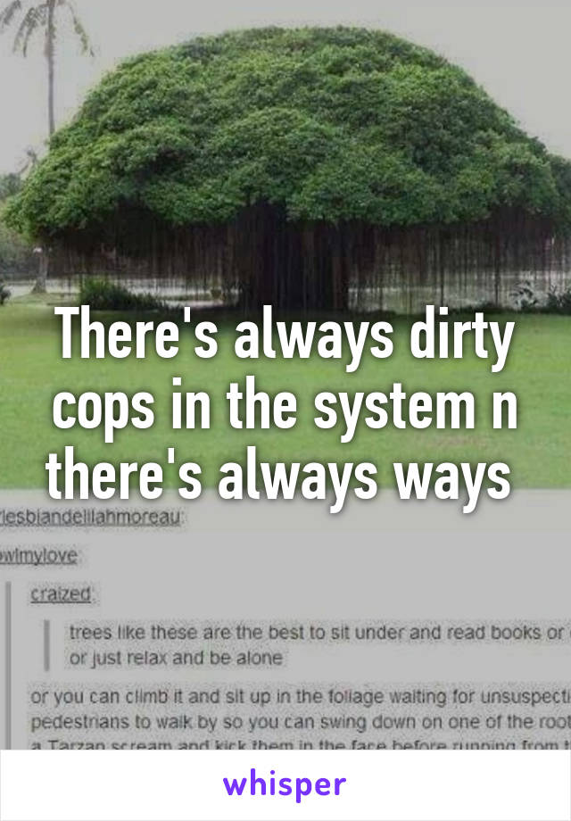 There's always dirty cops in the system n there's always ways 