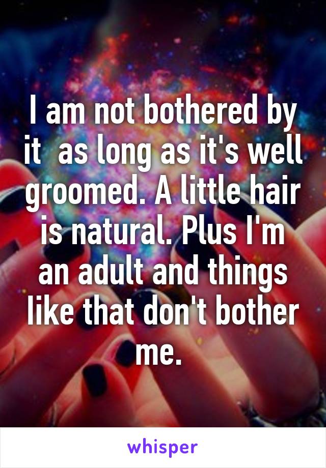 I am not bothered by it  as long as it's well groomed. A little hair is natural. Plus I'm an adult and things Iike that don't bother me. 
