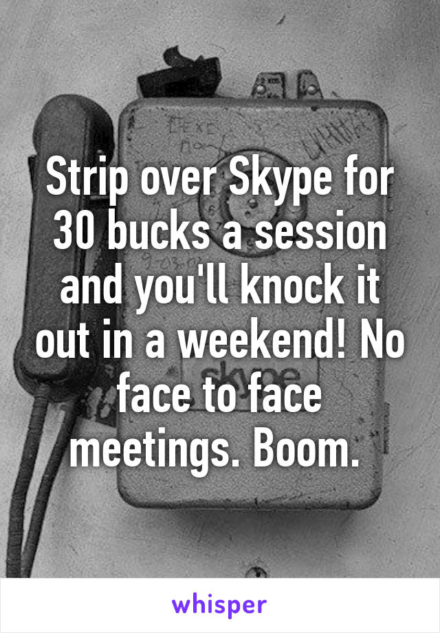 Strip over Skype for 30 bucks a session and you'll knock it out in a weekend! No face to face meetings. Boom. 