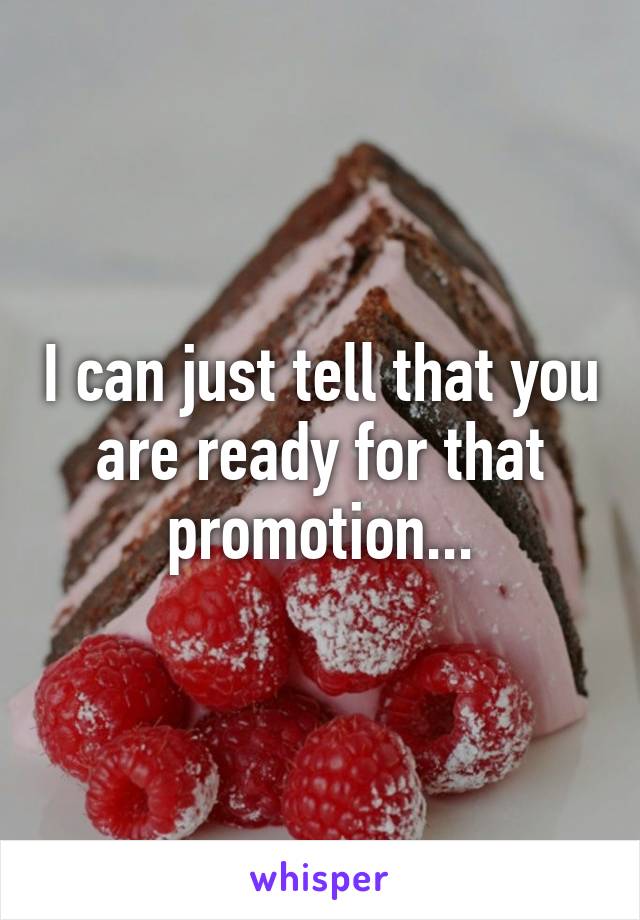 I can just tell that you are ready for that promotion...