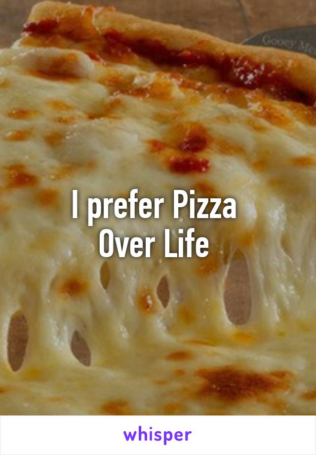 I prefer Pizza 
Over Life 