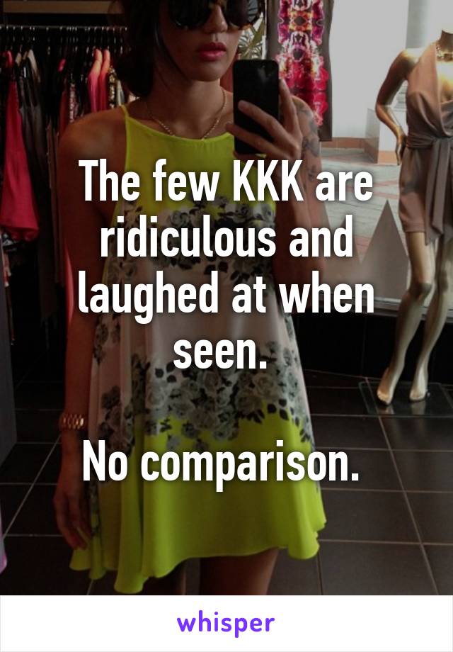 The few KKK are ridiculous and laughed at when seen. 

No comparison. 