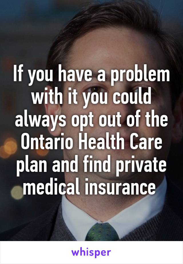 If you have a problem with it you could always opt out of the Ontario Health Care plan and find private medical insurance 