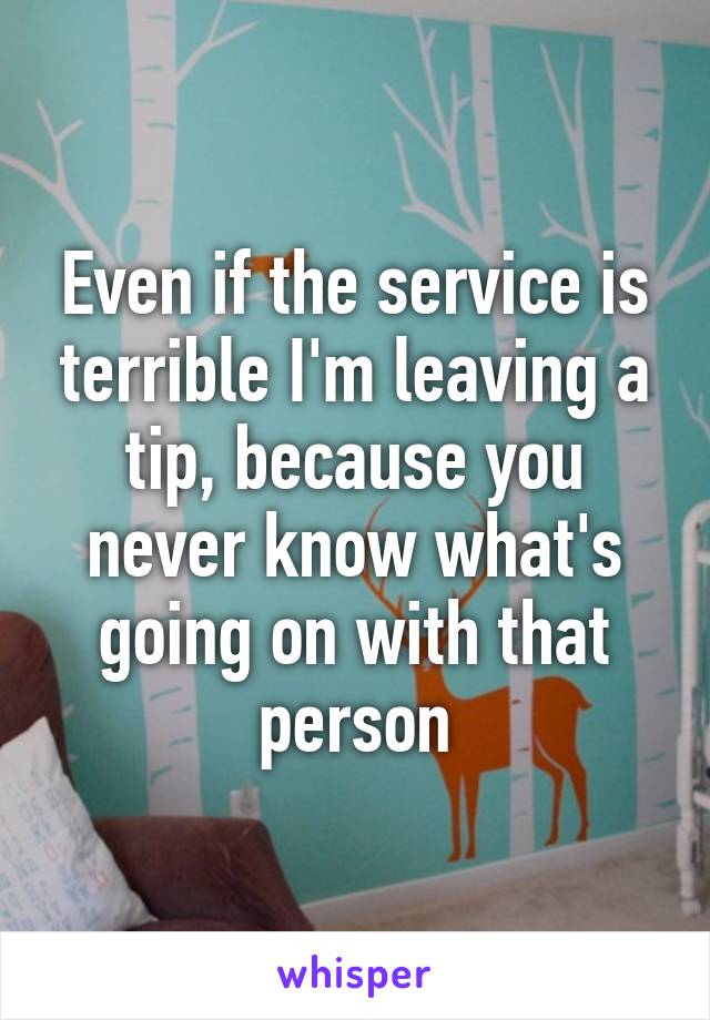 Even if the service is terrible I'm leaving a tip, because you never know what's going on with that person