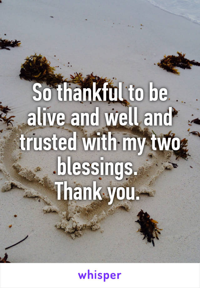 So thankful to be alive and well and trusted with my two blessings. 
Thank you. 