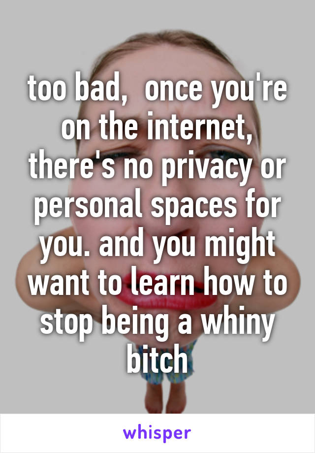 too bad,  once you're on the internet, there's no privacy or personal spaces for you. and you might want to learn how to stop being a whiny bitch