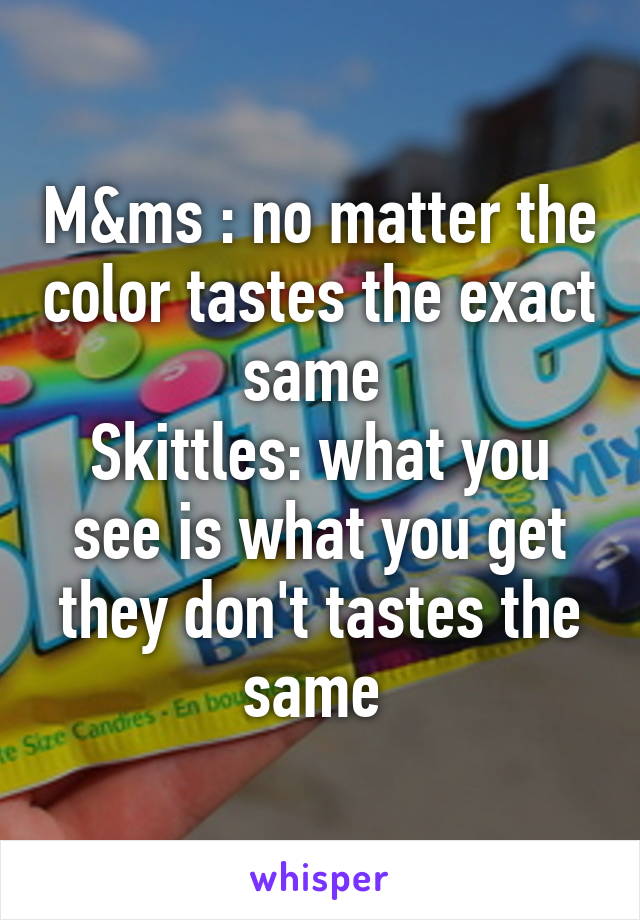 M&ms : no matter the color tastes the exact same 
Skittles: what you see is what you get they don't tastes the same 
