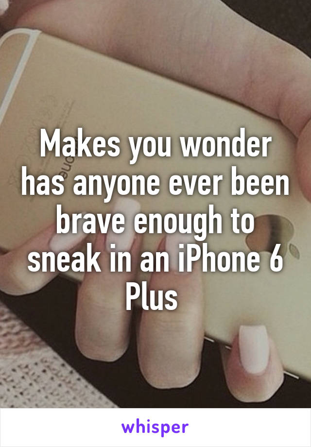 Makes you wonder has anyone ever been brave enough to sneak in an iPhone 6 Plus 