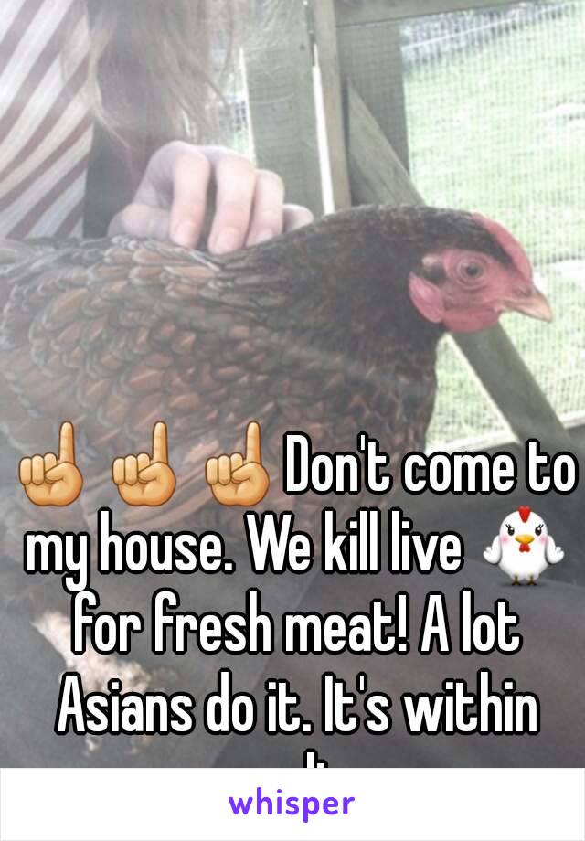 ☝☝☝Don't come to my house. We kill live 🐔 for fresh meat! A lot Asians do it. It's within our culture.