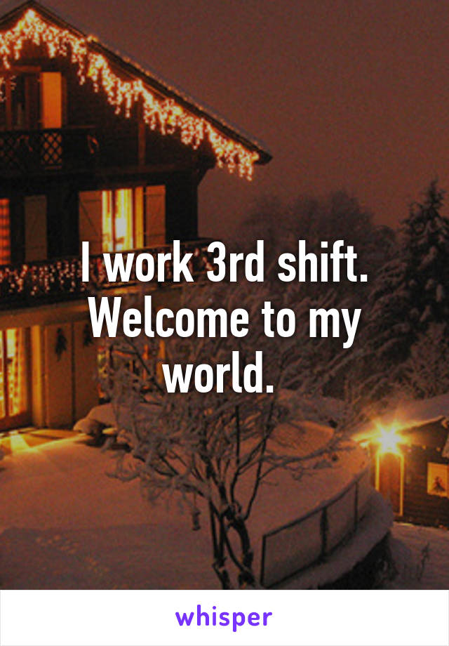 I work 3rd shift. Welcome to my world. 