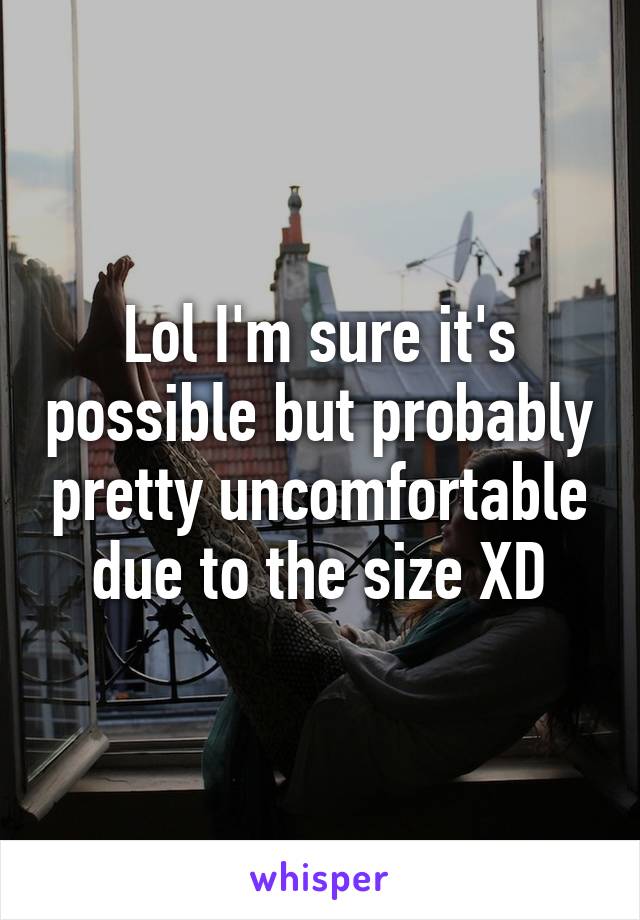 Lol I'm sure it's possible but probably pretty uncomfortable due to the size XD