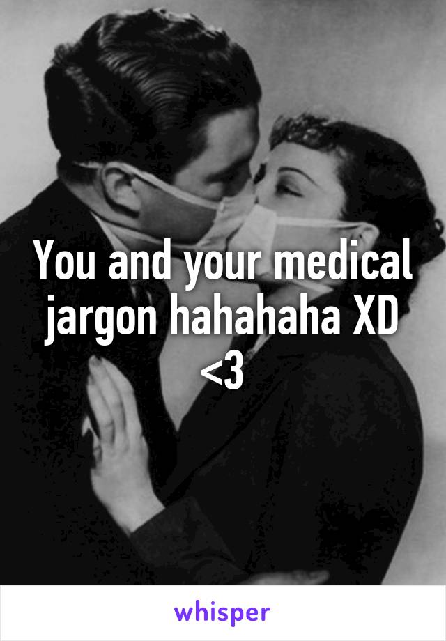 You and your medical jargon hahahaha XD <3