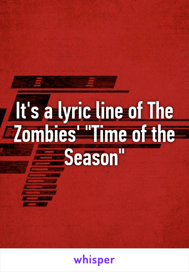 It's a lyric line of The Zombies' "Time of the Season"