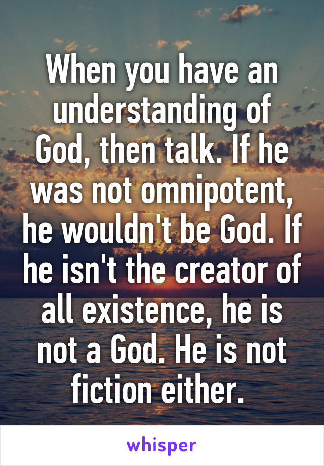 When you have an understanding of God, then talk. If he was not omnipotent, he wouldn't be God. If he isn't the creator of all existence, he is not a God. He is not fiction either. 