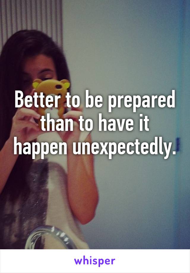 Better to be prepared than to have it happen unexpectedly. 