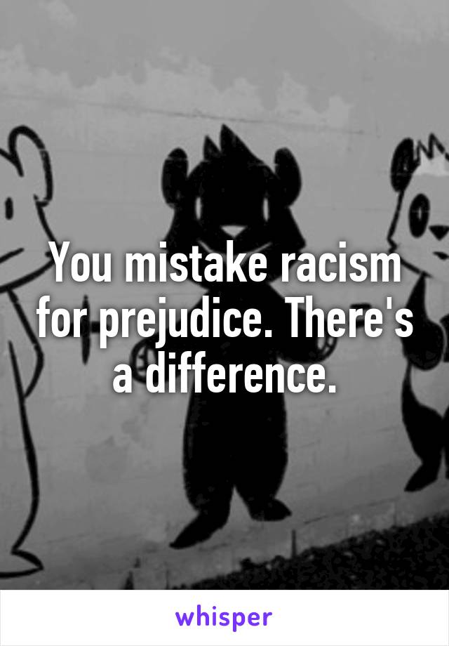 You mistake racism for prejudice. There's a difference.