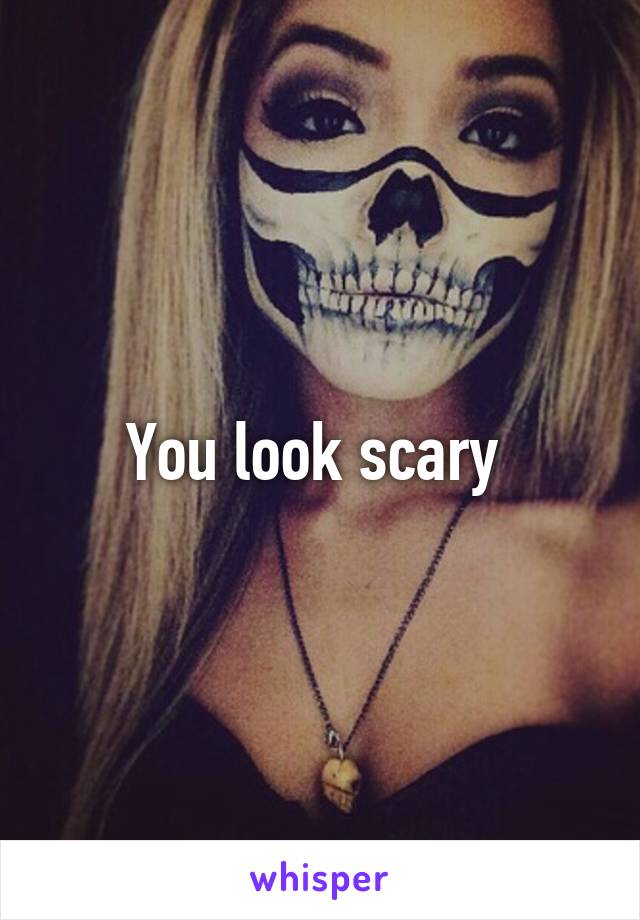 You look scary 