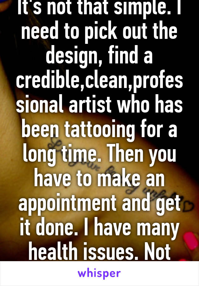 It's not that simple. I need to pick out the design, find a credible,clean,professional artist who has been tattooing for a long time. Then you have to make an appointment and get it done. I have many health issues. Not that easy.