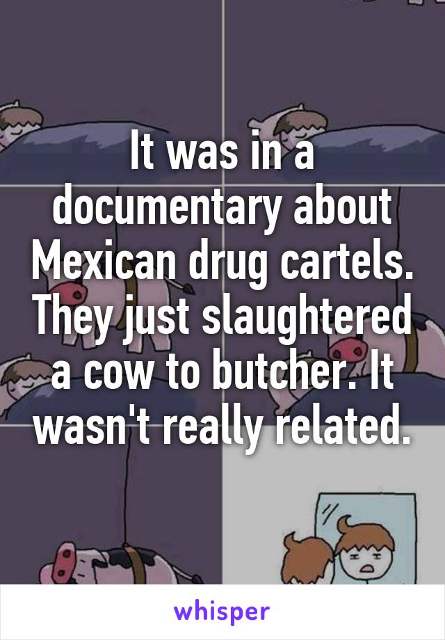 It was in a documentary about Mexican drug cartels. They just slaughtered a cow to butcher. It wasn't really related. 