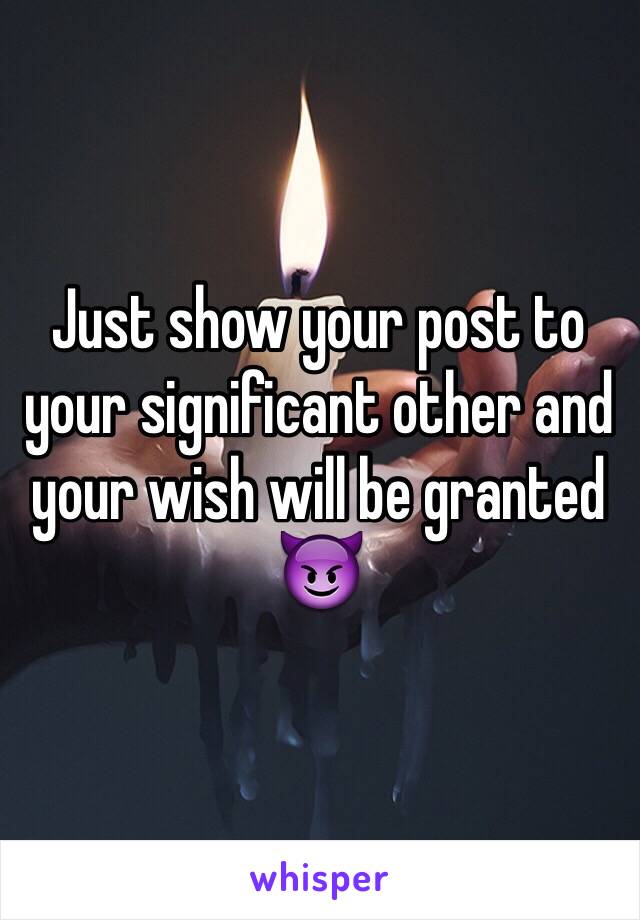 Just show your post to your significant other and your wish will be granted 😈