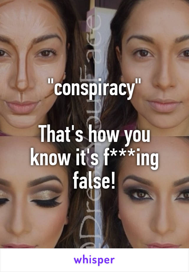 "conspiracy"

That's how you know it's f***ing false!