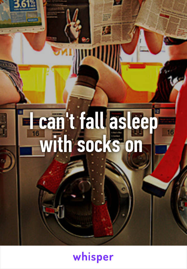 I can't fall asleep with socks on 