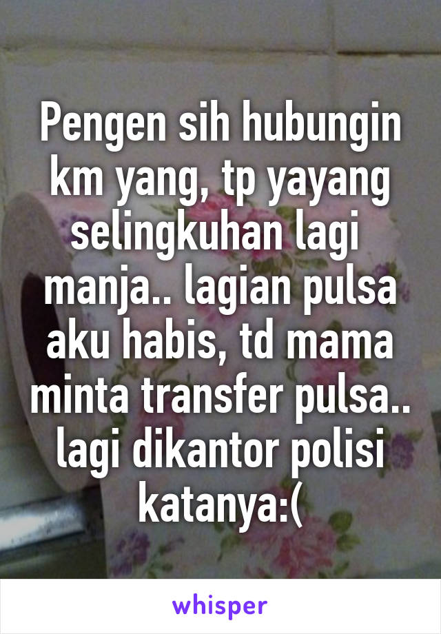 Pengen sih hubungin km yang, tp yayang selingkuhan lagi  manja.. lagian pulsa aku habis, td mama minta transfer pulsa.. lagi dikantor polisi katanya:(