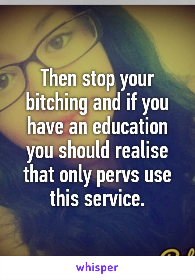 Then stop your bitching and if you have an education you should realise that only pervs use this service.