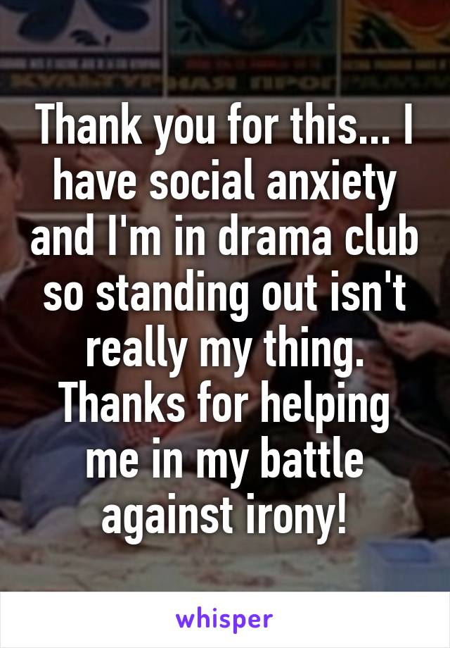 Thank you for this... I have social anxiety and I'm in drama club so standing out isn't really my thing. Thanks for helping me in my battle against irony!