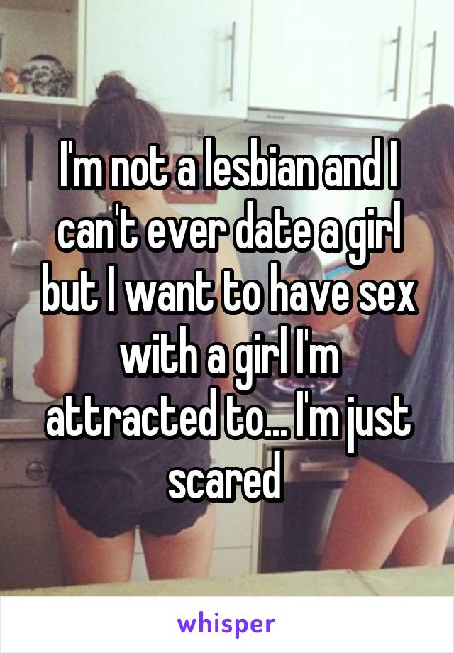 I'm not a lesbian and I can't ever date a girl but I want to have sex with a girl I'm attracted to... I'm just scared 