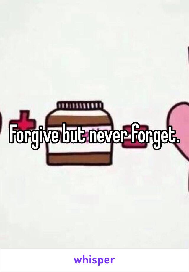 Forgive but never forget.
