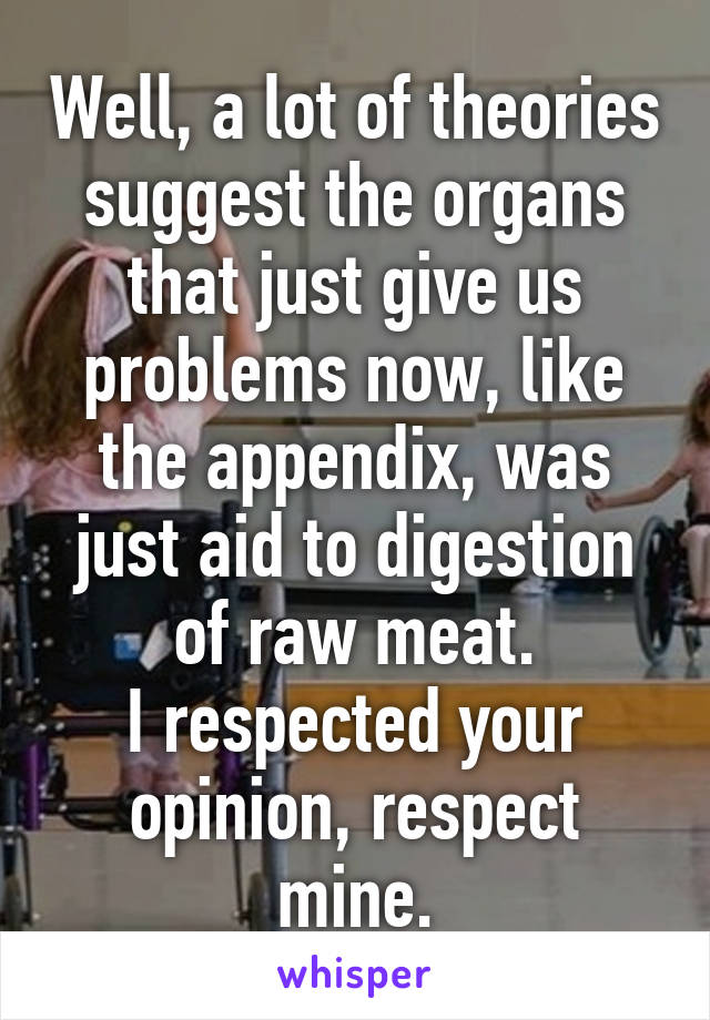 Well, a lot of theories suggest the organs that just give us problems now, like the appendix, was just aid to digestion of raw meat.
I respected your opinion, respect mine.