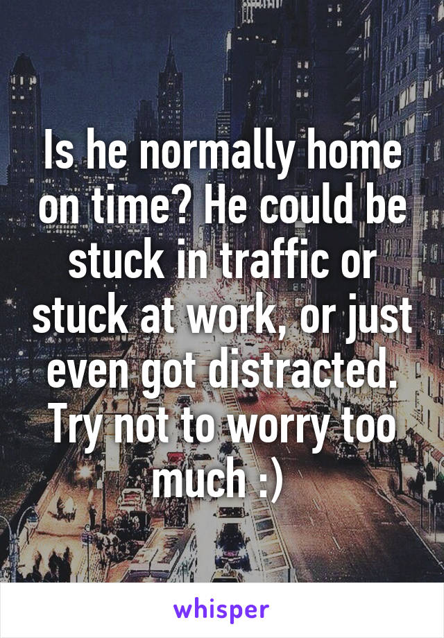 Is he normally home on time? He could be stuck in traffic or stuck at work, or just even got distracted. Try not to worry too much :) 
