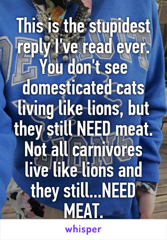 This is the stupidest reply I've read ever.
You don't see domesticated cats living like lions, but they still NEED meat.
Not all carnivores live like lions and they still...NEED MEAT.