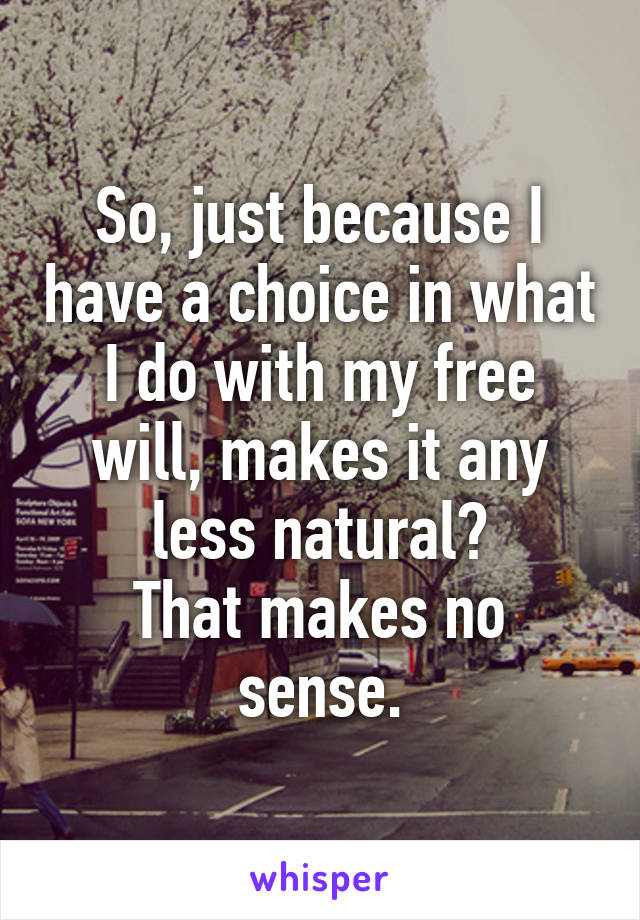 So, just because I have a choice in what I do with my free will, makes it any less natural?
That makes no sense.