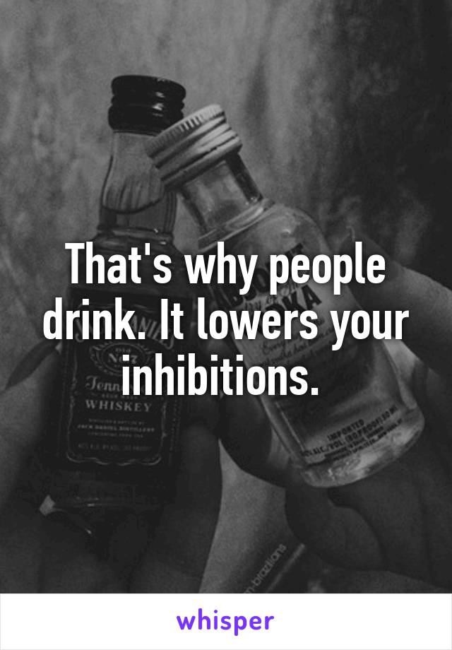 That's why people drink. It lowers your inhibitions. 