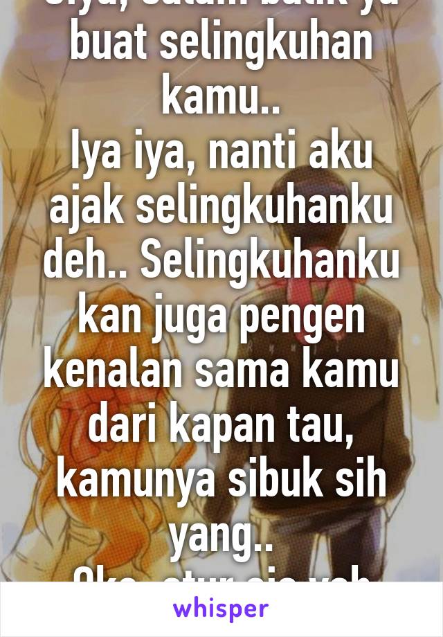 Oiya, salam balik ya buat selingkuhan kamu..
Iya iya, nanti aku ajak selingkuhanku deh.. Selingkuhanku kan juga pengen kenalan sama kamu dari kapan tau, kamunya sibuk sih yang..
Oke, atur aja yah yang..