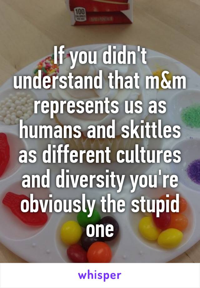 If you didn't understand that m&m represents us as humans and skittles as different cultures and diversity you're obviously the stupid one