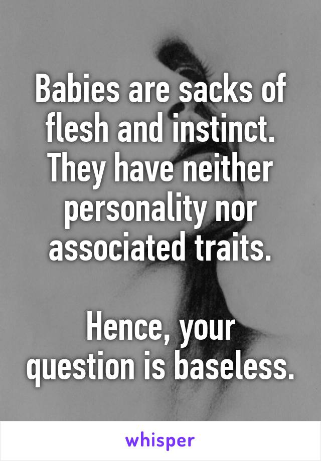 Babies are sacks of flesh and instinct.
They have neither personality nor associated traits.

Hence, your question is baseless.