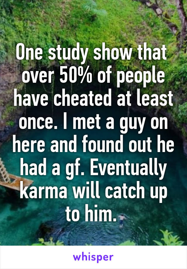 One study show that 
over 50% of people have cheated at least once. I met a guy on here and found out he had a gf. Eventually karma will catch up to him. 