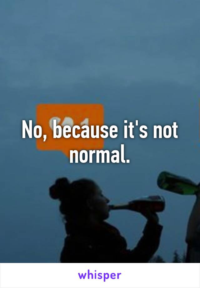 No, because it's not normal.