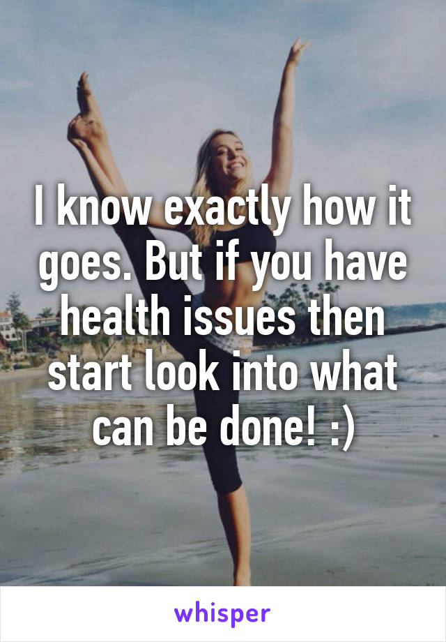 I know exactly how it goes. But if you have health issues then start look into what can be done! :)