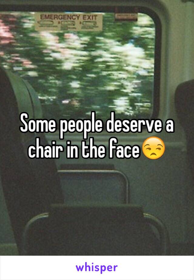Some people deserve a chair in the face😒