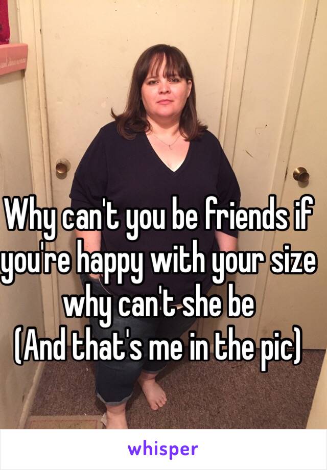 Why can't you be friends if you're happy with your size why can't she be
(And that's me in the pic)
